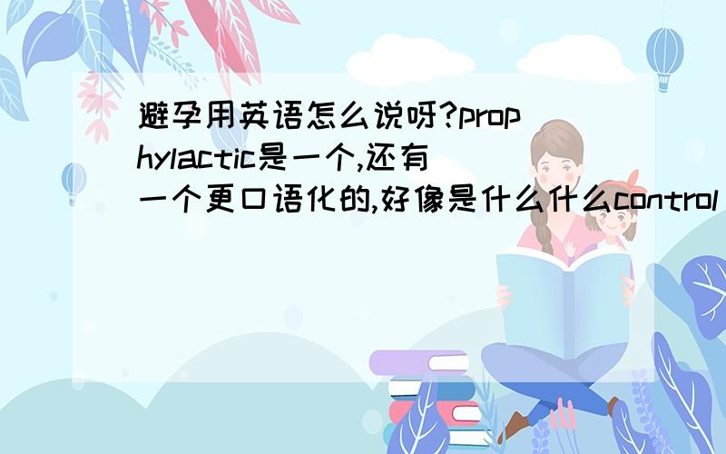 避孕用英语怎么说呀?prophylactic是一个,还有一个更口语化的,好像是什么什么control