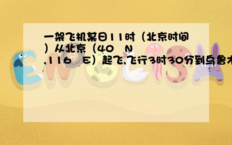 一架飞机某日11时（北京时间）从北京（40ºN,116ºE）起飞,飞行3时30分到乌鲁木齐（44ºN,88ºE）,该日北京的昼长为14时19分,乌鲁木齐的昼长为14时43分,据此回答1～3题.2．家住北京的