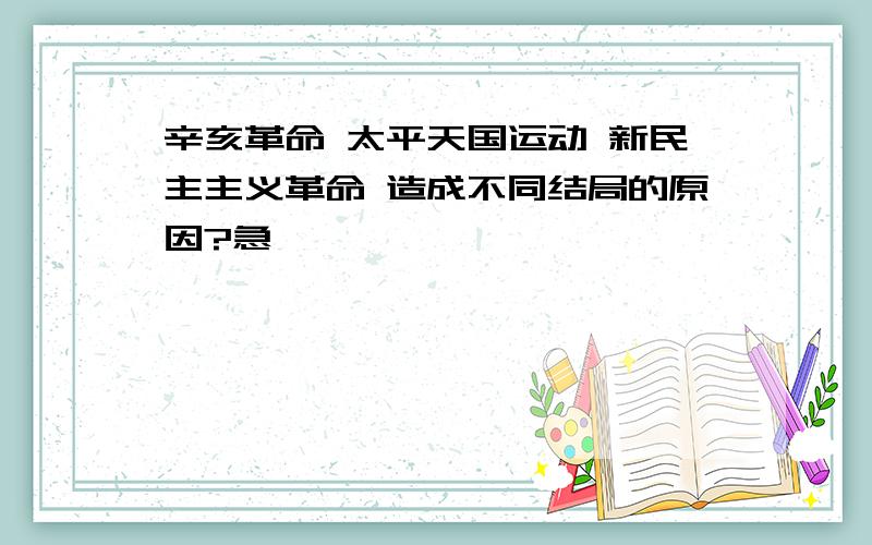 辛亥革命 太平天国运动 新民主主义革命 造成不同结局的原因?急