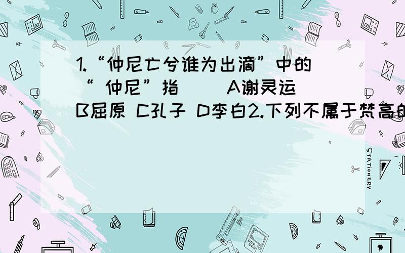 1.“仲尼亡兮谁为出滴”中的“ 仲尼”指（ ）A谢灵运 B屈原 C孔子 D李白2.下列不属于梵高的作品是（ ）A《向日葵》 B《自画像》C《远方的路》 D《食土豆者》3司南是我国指南针的最初形式.