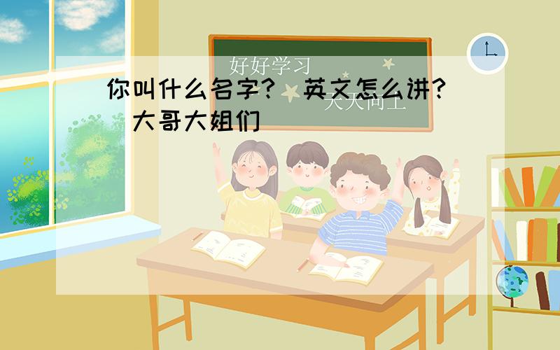 你叫什么名字?(英文怎么讲?)大哥大姐们