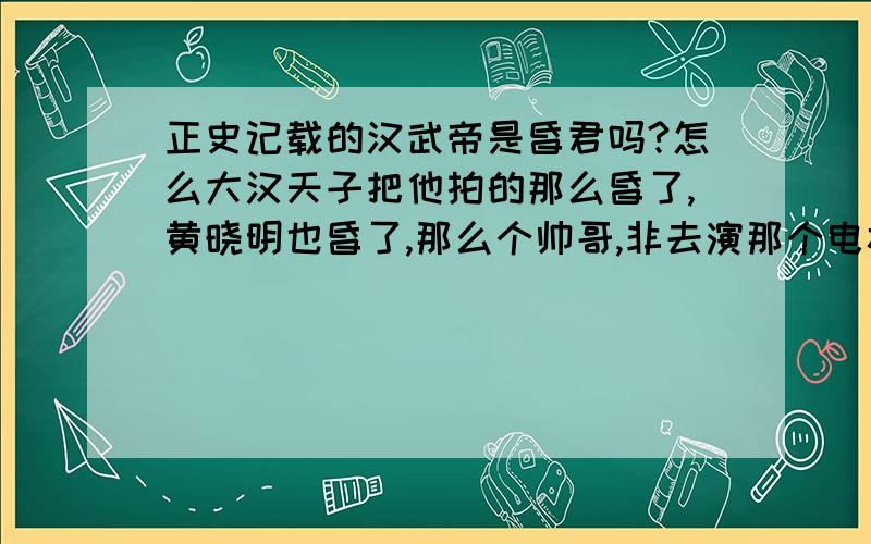 正史记载的汉武帝是昏君吗?怎么大汉天子把他拍的那么昏了,黄晓明也昏了,那么个帅哥,非去演那个电视剧干什么,还连着拍了3部,除了第一部当太子的时候好些,其它时候哪有一点容人之处啊?