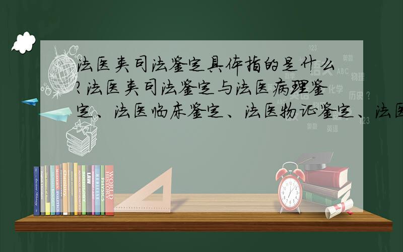 法医类司法鉴定具体指的是什么?法医类司法鉴定与法医病理鉴定、法医临床鉴定、法医物证鉴定、法医毒物鉴定、法医精神病鉴定是什么关系?