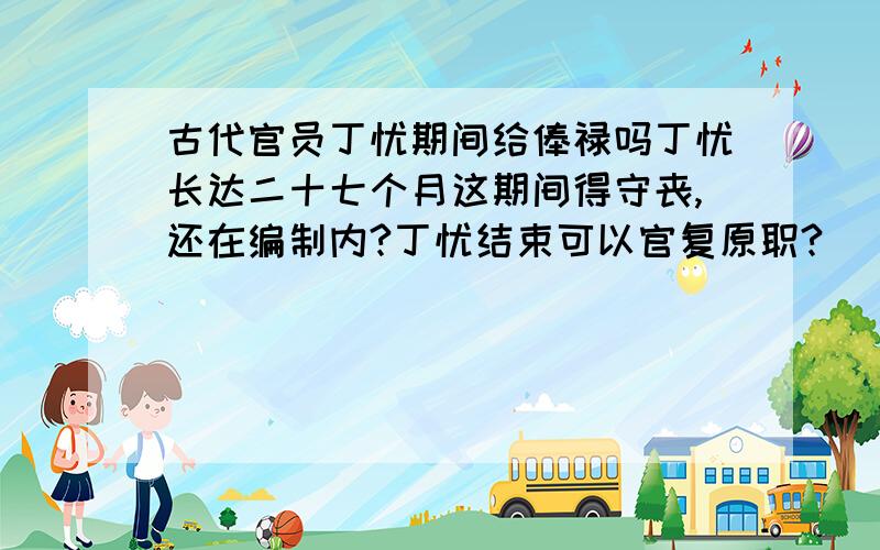 古代官员丁忧期间给俸禄吗丁忧长达二十七个月这期间得守丧,还在编制内?丁忧结束可以官复原职?