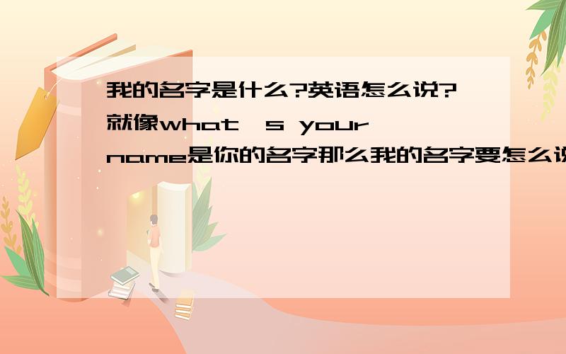 我的名字是什么?英语怎么说?就像what's your name是你的名字那么我的名字要怎么说?