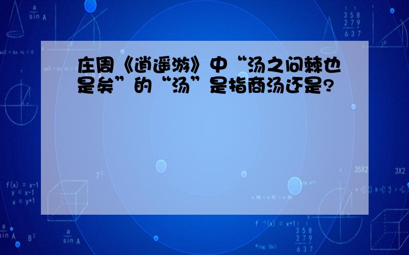 庄周《逍遥游》中“汤之问棘也是矣”的“汤”是指商汤还是?