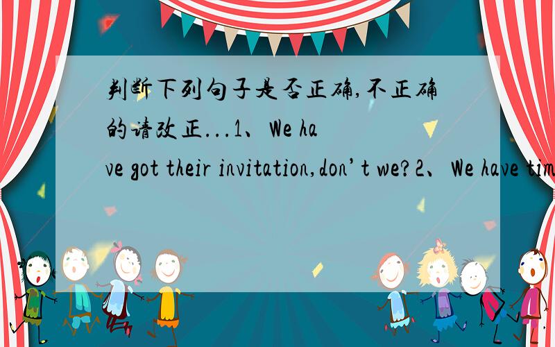 判断下列句子是否正确,不正确的请改正...1、We have got their invitation,don’t we?2、We have time enough to finish the task.3、The price of the book is too expensive.4、I would like to ask him come to my birthday party.5、The hal