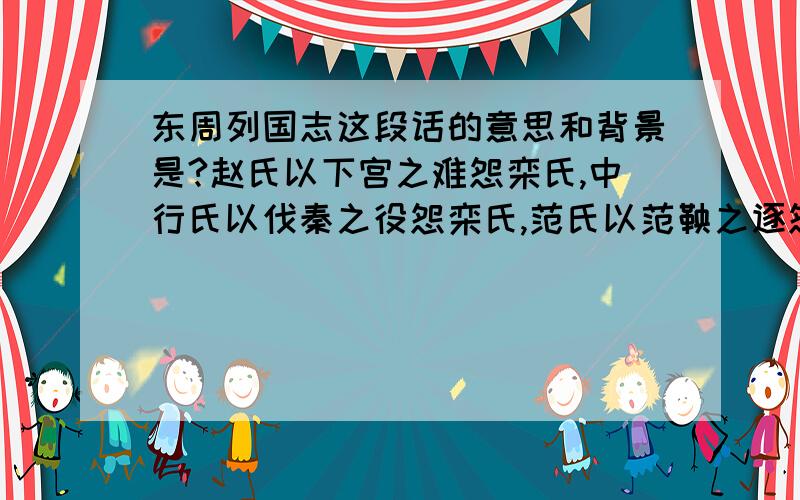 东周列国志这段话的意思和背景是?赵氏以下宫之难怨栾氏,中行氏以伐秦之役怨栾氏,范氏以范鞅之逐怨栾氏,智朔夭死,智盈尚少,而听于中行,程郑嬖于公,栾氏之势孤矣.