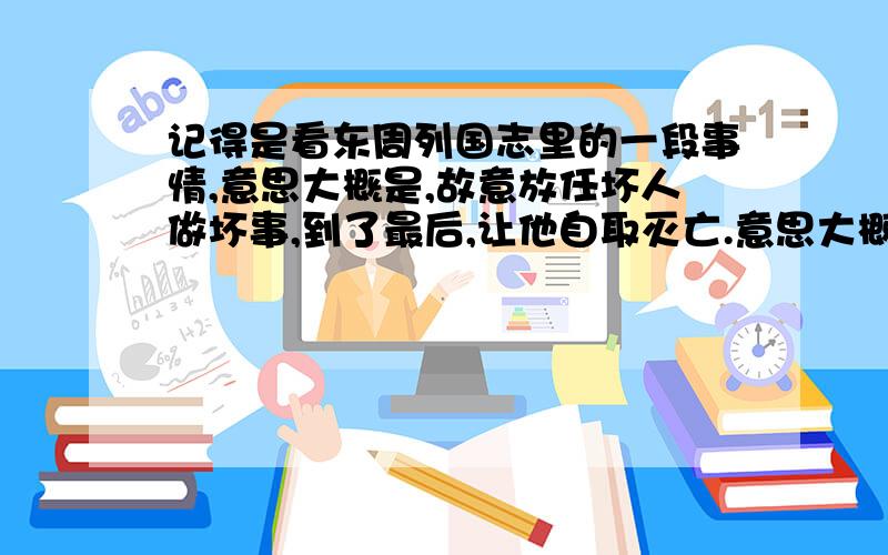 记得是看东周列国志里的一段事情,意思大概是,故意放任坏人做坏事,到了最后,让他自取灭亡.意思大概是,故意放任坏人做坏事,到了最后,让他自取灭亡.这故事是什么?有引申出来的成语吗?