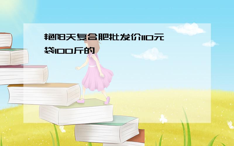 艳阳天复合肥批发价110元一袋100斤的,