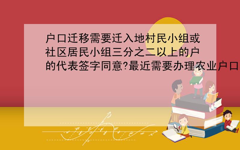 户口迁移需要迁入地村民小组或社区居民小组三分之二以上的户的代表签字同意?最近需要办理农业户口的迁移,到户籍窗口办理时被告知需要迁入地村民小组或社区居民小组三分之二以上的