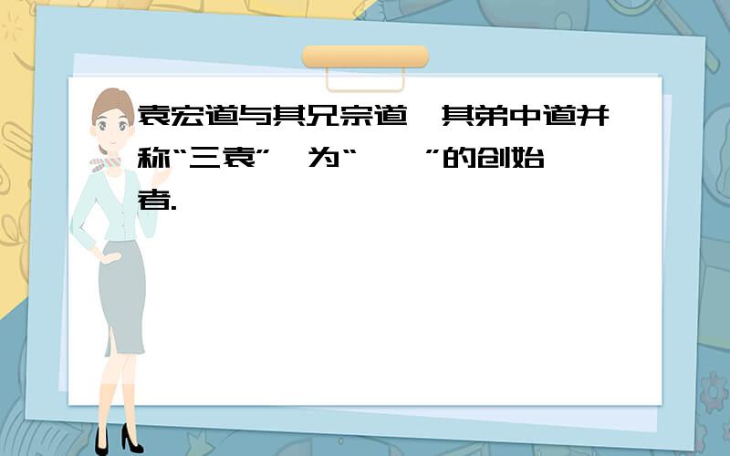 袁宏道与其兄宗道、其弟中道并称“三袁”,为“——”的创始者.