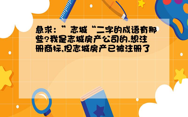 急求：”志城“二字的成语有那些?我是志城房产公司的.想注册商标,但志城房产已被注册了