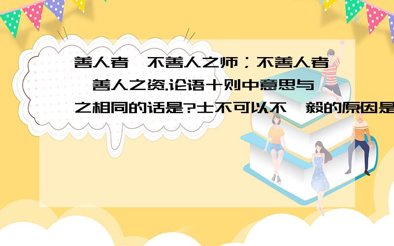 善人者,不善人之师；不善人者,善人之资.论语十则中意思与之相同的话是?士不可以不弘毅的原因是？？？