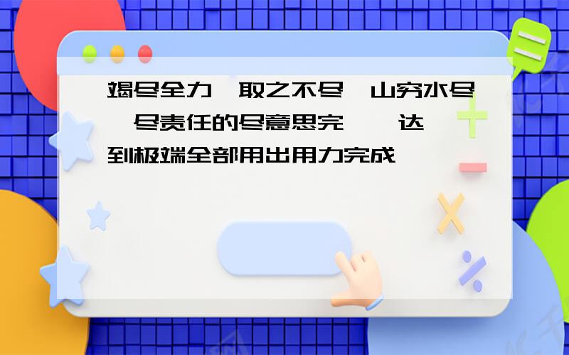 竭尽全力,取之不尽,山穷水尽,尽责任的尽意思完    达到极端全部用出用力完成