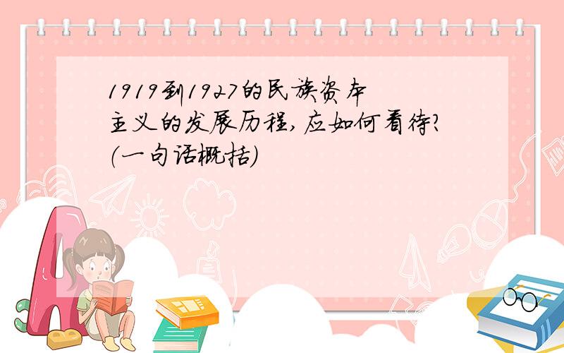 1919到1927的民族资本主义的发展历程,应如何看待?（一句话概括）