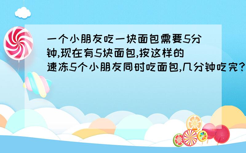 一个小朋友吃一块面包需要5分钟,现在有5块面包,按这样的速冻5个小朋友同时吃面包,几分钟吃完?