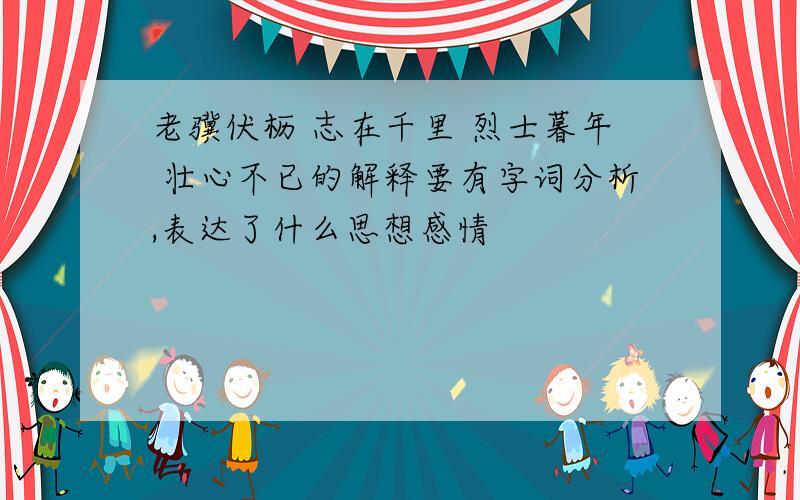 老骥伏枥 志在千里 烈士暮年 壮心不已的解释要有字词分析,表达了什么思想感情