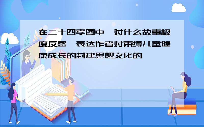 在二十四孝图中,对什么故事极度反感,表达作者对束缚儿童健康成长的封建思想文化的