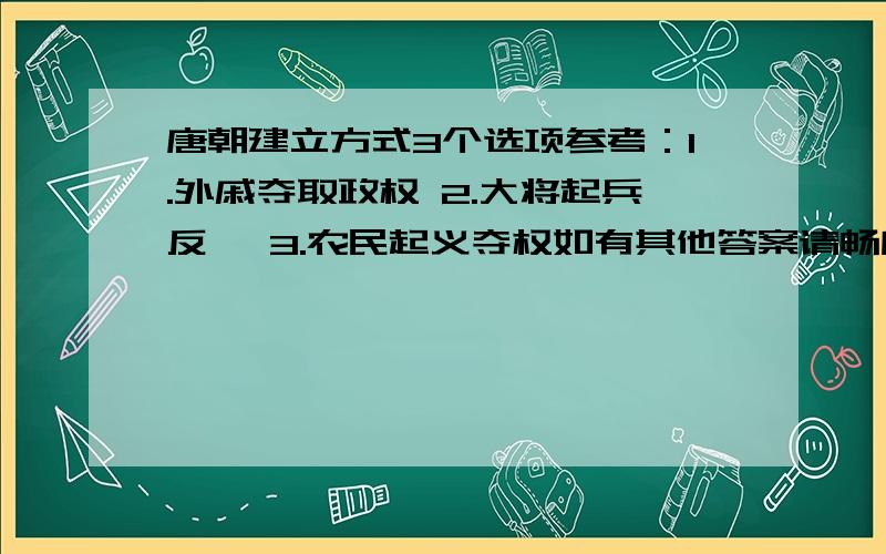 唐朝建立方式3个选项参考：1.外戚夺取政权 2.大将起兵反隋 3.农民起义夺权如有其他答案请畅所欲言!