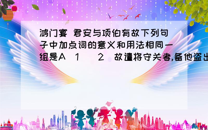 鸿门宴 君安与项伯有故下列句子中加点词的意义和用法相同一组是A(1)（2）故遣将守关者,备他盗出入与非常也 ｛加点的是故B（1）君王与沛公饮（2）则与斗卮酒｛加点的是与C(1)杀人如不能