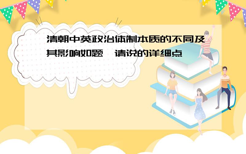 清朝中英政治体制本质的不同及其影响如题,请说的详细点,