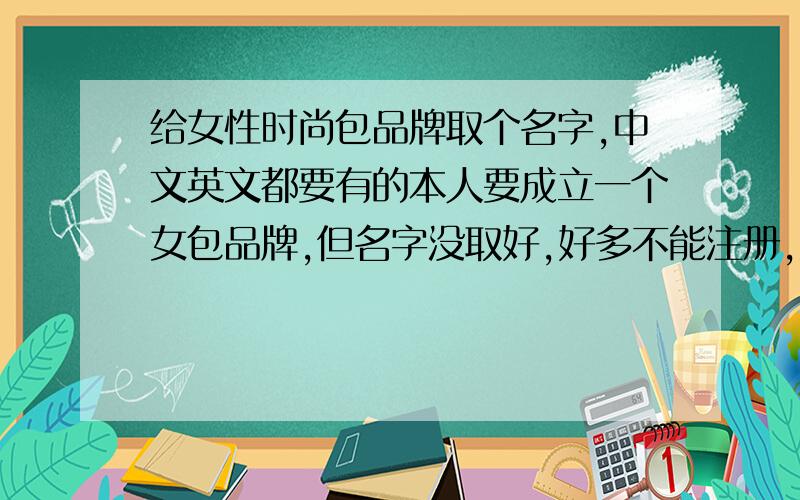 给女性时尚包品牌取个名字,中文英文都要有的本人要成立一个女包品牌,但名字没取好,好多不能注册,大家都来想想,启用的话要加更多的分.