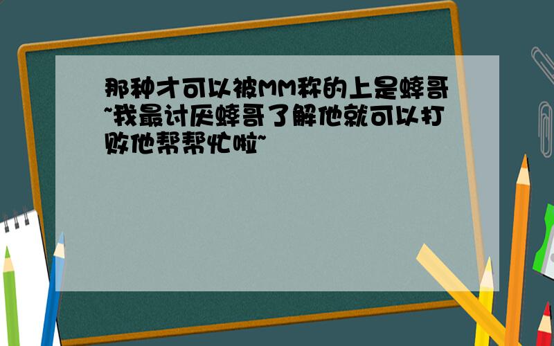 那种才可以被MM称的上是蟀哥~我最讨厌蟀哥了解他就可以打败他帮帮忙啦~