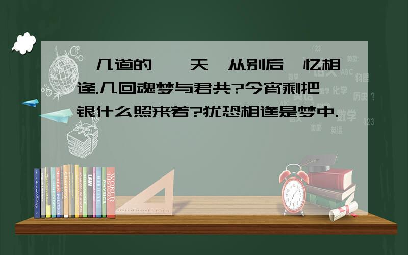 晏几道的鹧鸪天,从别后,忆相逢.几回魂梦与君共?今宵剩把银什么照来着?犹恐相逢是梦中.