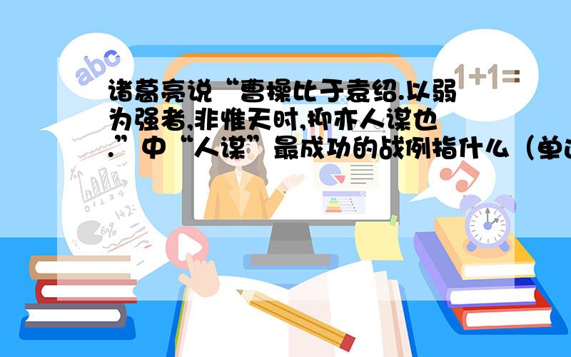 诸葛亮说“曹操比于袁绍.以弱为强者,非惟天时,抑亦人谋也.”中“人谋”最成功的战例指什么（单选A巨鹿之战B官渡之战C赤壁之战D淝水之战