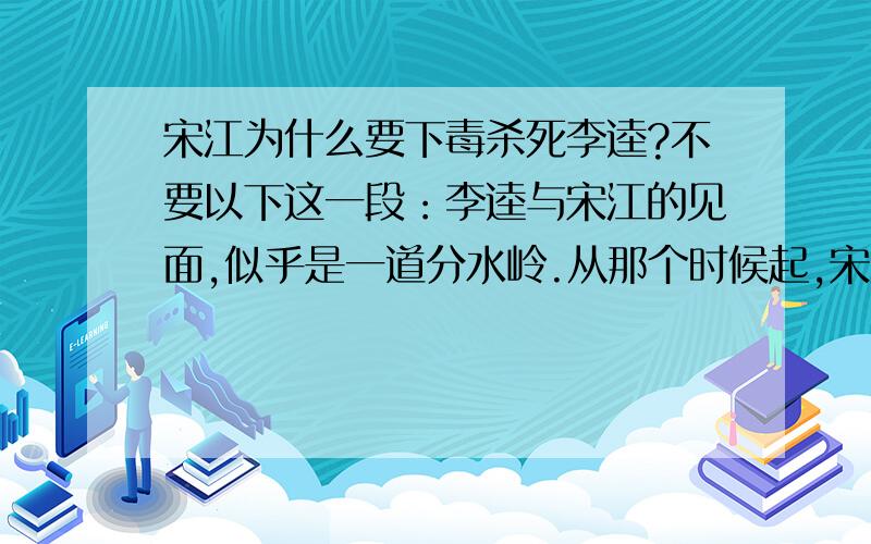 宋江为什么要下毒杀死李逵?不要以下这一段：李逵与宋江的见面,似乎是一道分水岭.从那个时候起,宋江就不再孤独.李逵成为了他最终的守护者,而李逵似也不近女色.他们最初的相遇,是戴宗