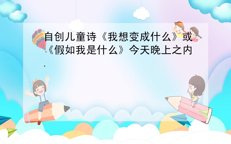 自创儿童诗《我想变成什么》或《假如我是什么》今天晚上之内.