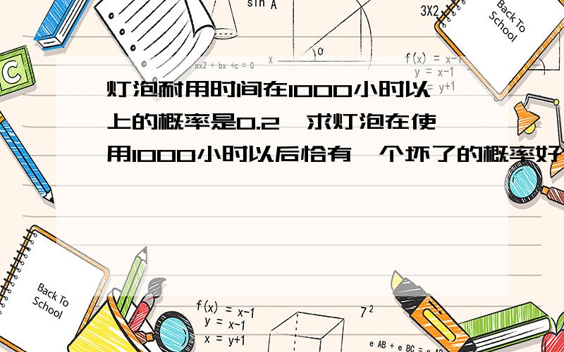 灯泡耐用时间在1000小时以上的概率是0.2,求灯泡在使用1000小时以后恰有一个坏了的概率好像高中学过 可是忘了一共三个灯泡