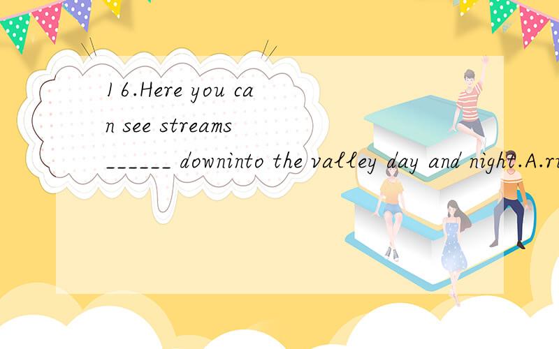 16.Here you can see streams ______ downinto the valley day and night.A.run B.ran C.running D.to run17.Stream water becomes muddy when ______soil from the hill slopes.A.wash away B.washes away C.washing away D.to wash away18.They stood there for an ho