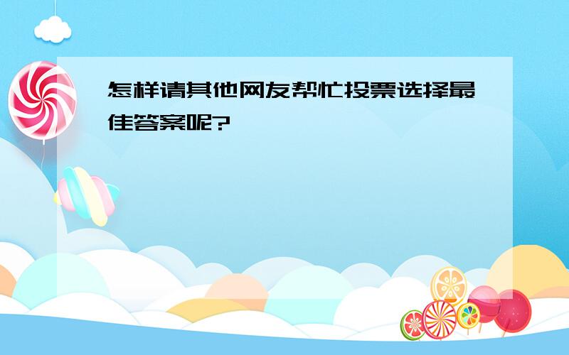 怎样请其他网友帮忙投票选择最佳答案呢?