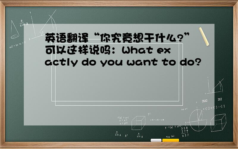 英语翻译“你究竟想干什么?”可以这样说吗：What exactly do you want to do?