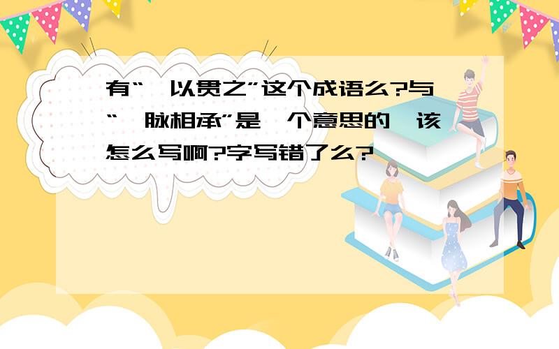 有“一以贯之”这个成语么?与“一脉相承”是一个意思的,该怎么写啊?字写错了么?