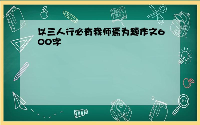 以三人行必有我师焉为题作文600字