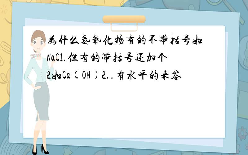 为什么氢氧化物有的不带括号如NaCl.但有的带括号还加个2如Ca(OH)2,.有水平的来答