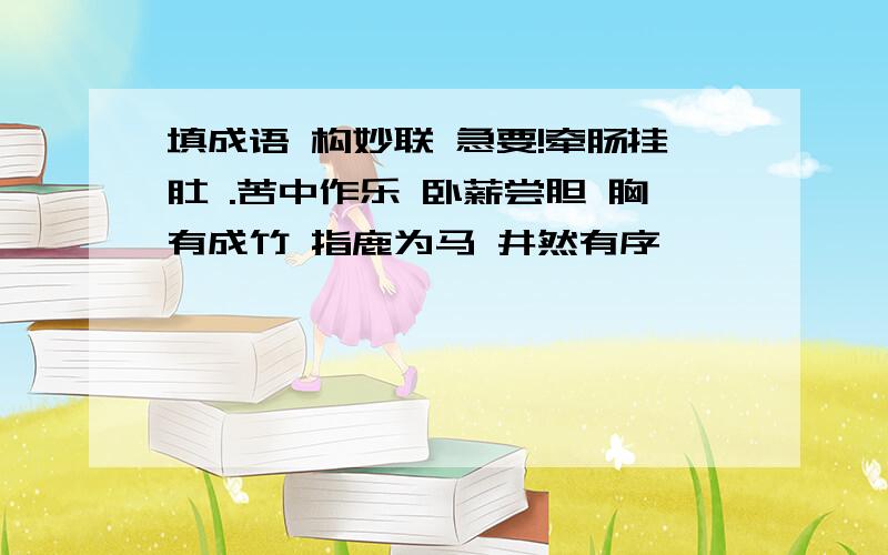 填成语 构妙联 急要!牵肠挂肚 .苦中作乐 卧薪尝胆 胸有成竹 指鹿为马 井然有序