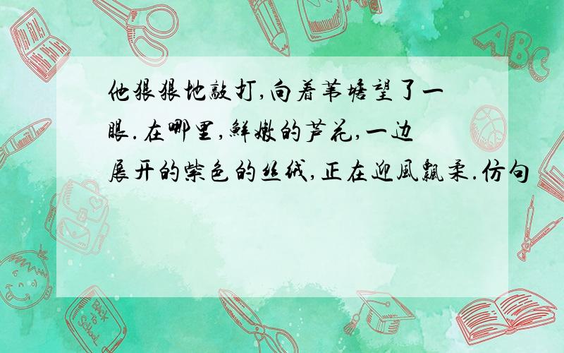 他狠狠地敲打,向着苇塘望了一眼.在哪里,鲜嫩的芦花,一边展开的紫色的丝绒,正在迎风飘柔.仿句