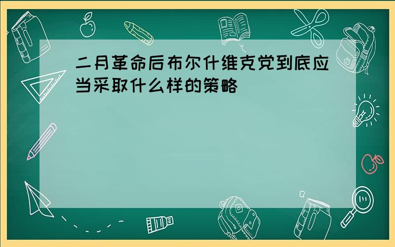 二月革命后布尔什维克党到底应当采取什么样的策略