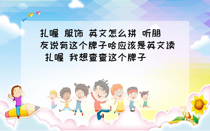 扎喔 服饰 英文怎么拼 听朋友说有这个牌子哈应该是英文读 扎喔 我想查查这个牌子