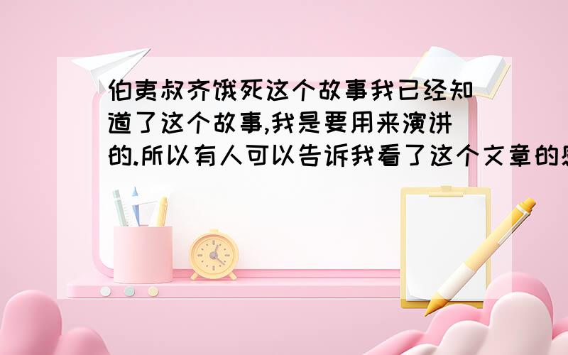 伯夷叔齐饿死这个故事我已经知道了这个故事,我是要用来演讲的.所以有人可以告诉我看了这个文章的感受,不用多,一两句话.看了这个故事,我觉得.