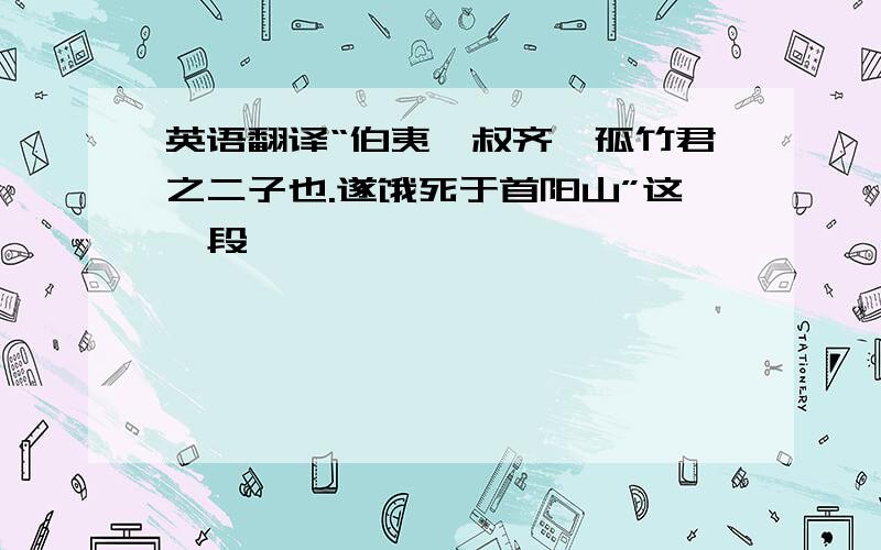 英语翻译“伯夷,叔齐,孤竹君之二子也.遂饿死于首阳山”这一段