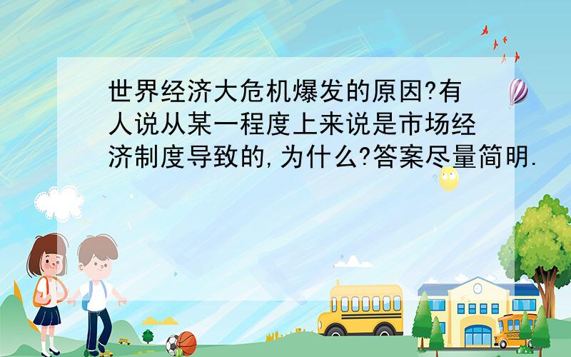 世界经济大危机爆发的原因?有人说从某一程度上来说是市场经济制度导致的,为什么?答案尽量简明.