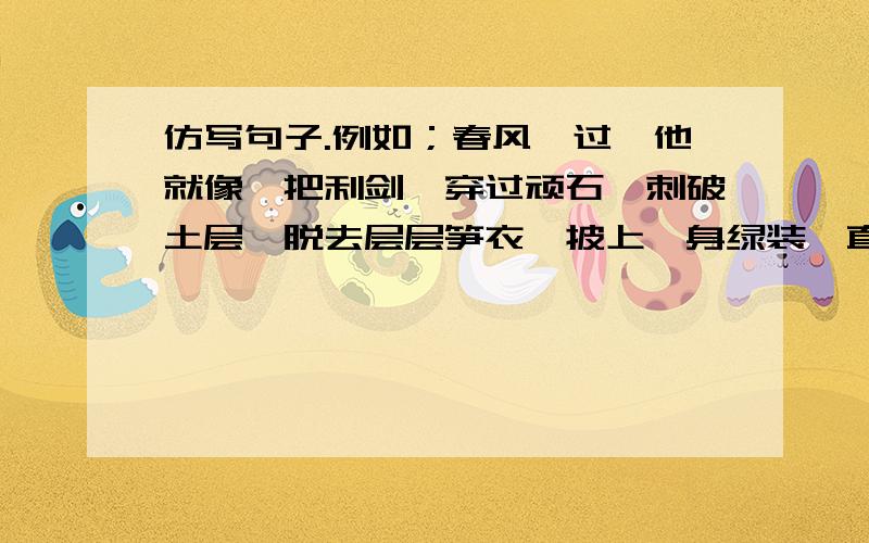 仿写句子.例如；春风一过,他就像一把利剑,穿过顽石,刺破土层,脱去层层笋衣,披上一身绿装,直插云霄