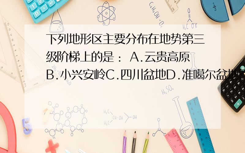 下列地形区主要分布在地势第三级阶梯上的是： A.云贵高原B.小兴安岭C.四川盆地D.准噶尔盆地答案是B,为什么?