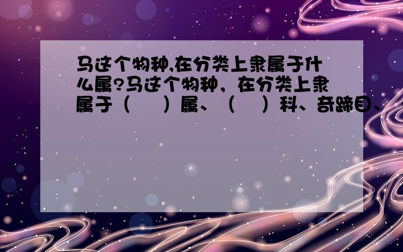 马这个物种,在分类上隶属于什么属?马这个物种，在分类上隶属于（     ）属、（    ）科、奇蹄目、（       ）纲、脊椎动物门、（     ）界。