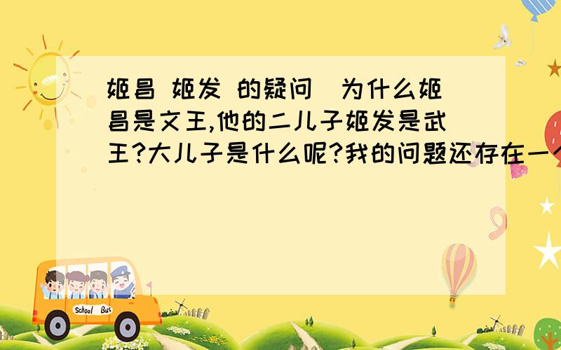 姬昌 姬发 的疑问`为什么姬昌是文王,他的二儿子姬发是武王?大儿子是什么呢?我的问题还存在一个“文王”“武王” 不要忽略~``